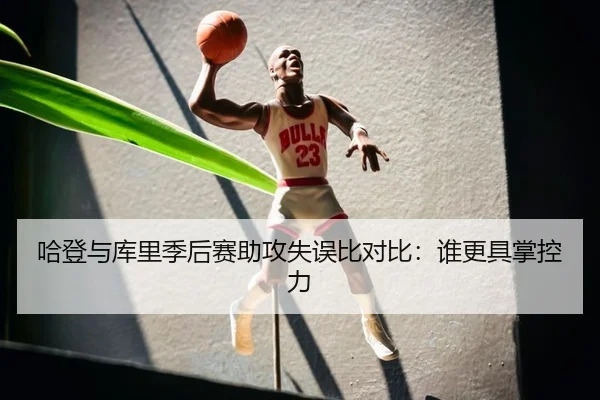 哈登与库里季后赛助攻失误比对比：谁更具掌控力