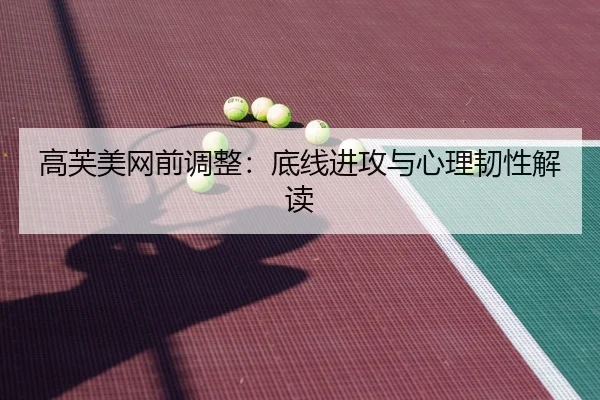 高芙美网前调整：底线进攻与心理韧性解读