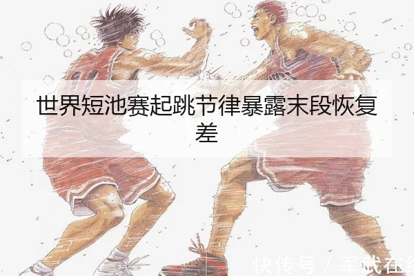 世界短池赛起跳节律暴露末段恢复差